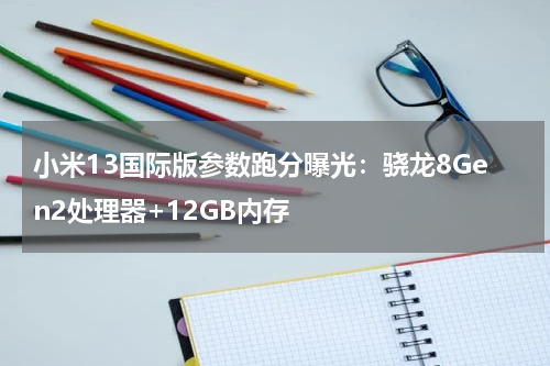 小米13国际版参数跑分曝光：骁龙8Gen2处理器+12GB内存