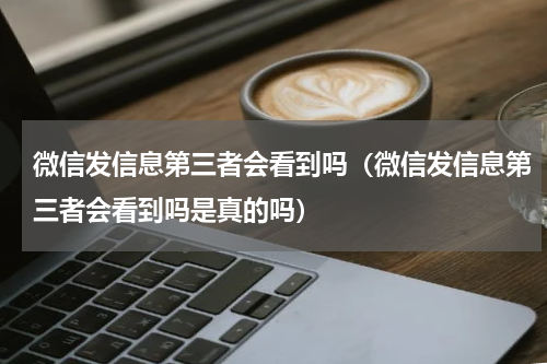 微信发信息第三者会看到吗（微信发信息第三者会看到吗是真的吗）