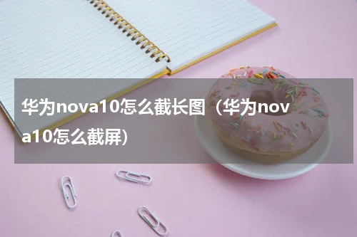 华为nova10怎么截长图（华为nova10怎么截屏）