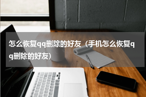 怎么恢复qq删除的好友（手机怎么恢复qq删除的好友）
