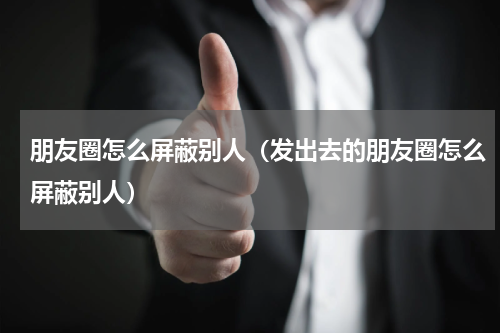 朋友圈怎么屏蔽别人（发出去的朋友圈怎么屏蔽别人）