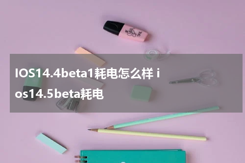 IOS14.4beta1耗电怎么样 ios14.5beta耗电