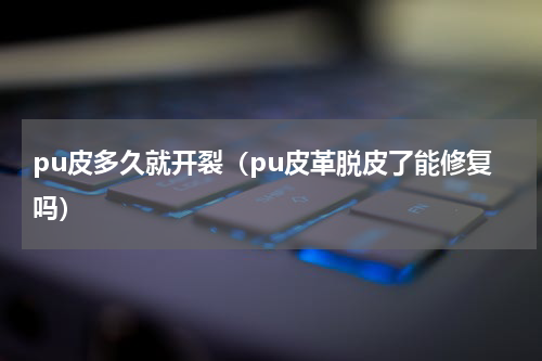 pu皮多久就开裂（pu皮革脱皮了能修复吗）