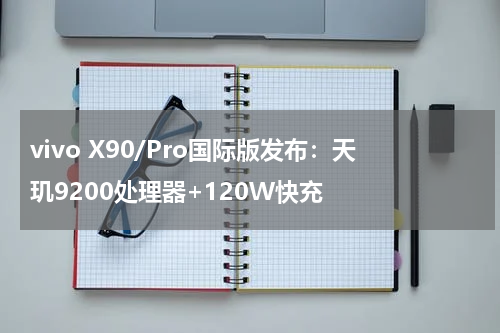 vivo X90/Pro国际版发布：天玑9200处理器+120W快充