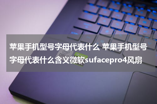 苹果手机型号字母代表什么 苹果手机型号字母代表什么含义微软sufacepro4风扇