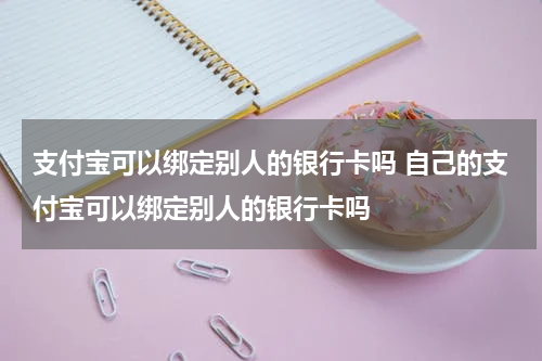 支付宝可以绑定别人的银行卡吗 自己的支付宝可以绑定别人的银行卡吗