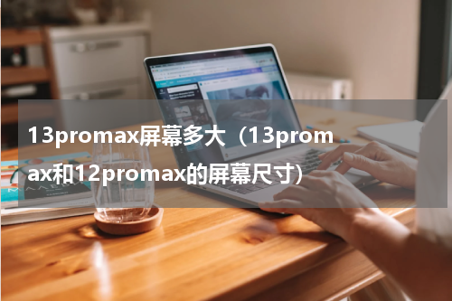 13promax屏幕多大（13promax和12promax的屏幕尺寸）