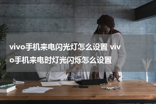 vivo手机来电闪光灯怎么设置 vivo手机来电时灯光闪烁怎么设置