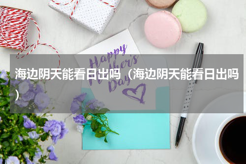 海边阴天能看日出吗（海边阴天能看日出吗）