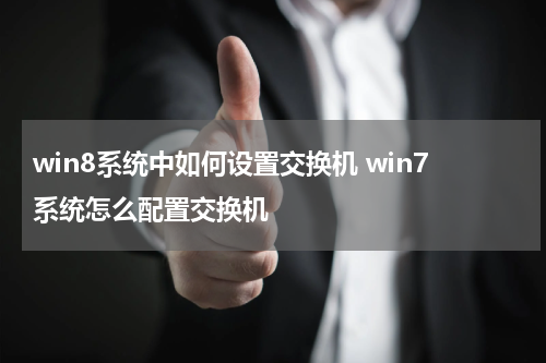 win8系统中如何设置交换机 win7系统怎么配置交换机
