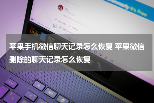 苹果手机微信聊天记录怎么恢复 苹果微信删除的聊天记录怎么恢复