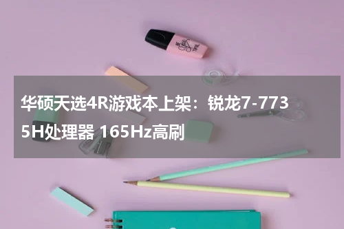 华硕天选4R游戏本上架：锐龙7-7735H处理器 165Hz高刷