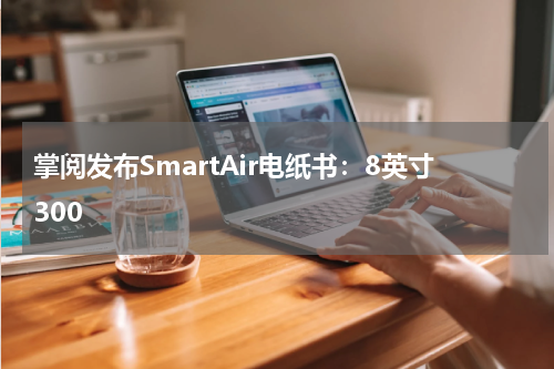 掌阅发布SmartAir电纸书：8英寸300