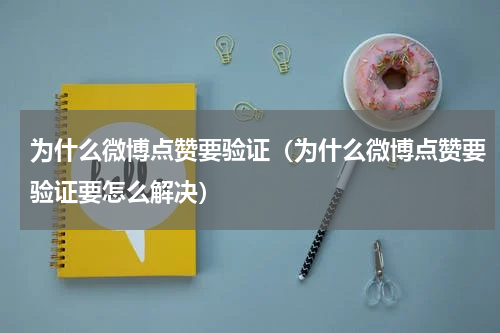为什么微博点赞要验证（为什么微博点赞要验证要怎么解决）