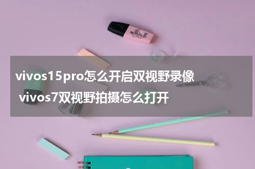 vivos15pro怎么开启双视野录像 vivos7双视野拍摄怎么打开
