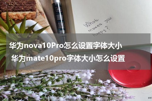 华为nova10Pro怎么设置字体大小 华为mate10pro字体大小怎么设置
