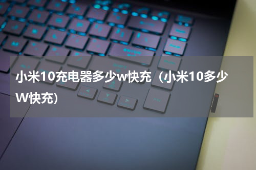 小米10充电器多少w快充（小米10多少W快充）