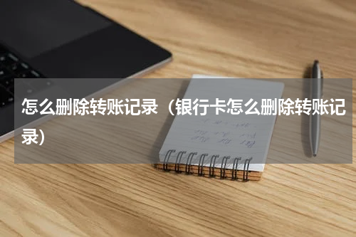 怎么删除转账记录（银行卡怎么删除转账记录）