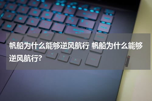 帆船为什么能够逆风航行 帆船为什么能够逆风航行?