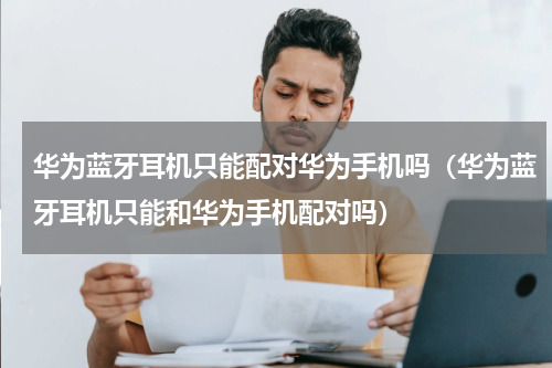 华为蓝牙耳机只能配对华为手机吗（华为蓝牙耳机只能和华为手机配对吗）