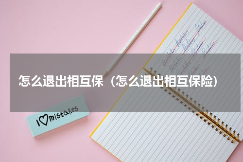 怎么退出相互保（怎么退出相互保险）