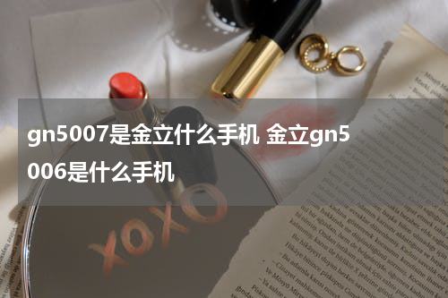 gn5007是金立什么手机 金立gn5006是什么手机
