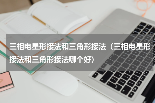 三相电星形接法和三角形接法（三相电星形接法和三角形接法哪个好）