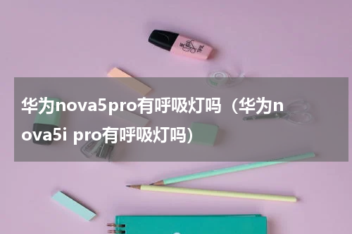 华为nova5pro有呼吸灯吗（华为nova5i pro有呼吸灯吗）