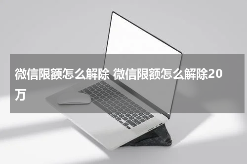 微信限额怎么解除 微信限额怎么解除20万