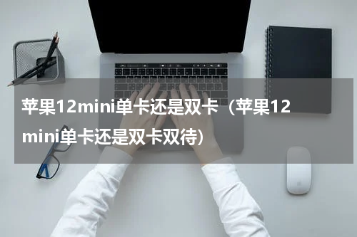 苹果12mini单卡还是双卡（苹果12mini单卡还是双卡双待）