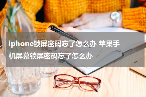 iphone锁屏密码忘了怎么办 苹果手机屏幕锁屏密码忘了怎么办