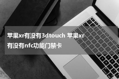 苹果xr有没有3dtouch 苹果xr有没有nfc功能门禁卡