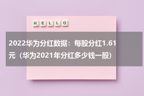 2022华为分红数据：每股分红1.61元（华为2021年分红多少钱一股）