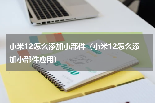 小米12怎么添加小部件（小米12怎么添加小部件应用）