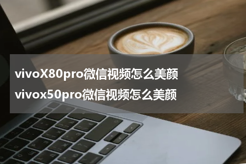 vivoX80pro微信视频怎么美颜 vivox50pro微信视频怎么美颜