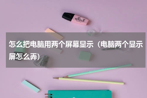 怎么把电脑用两个屏幕显示（电脑两个显示屏怎么弄）
