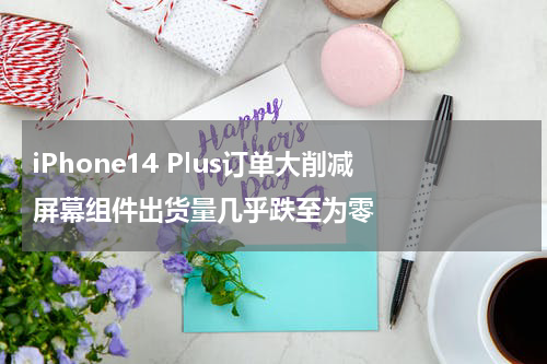 iPhone14 Plus订单大削减 屏幕组件出货量几乎跌至为零