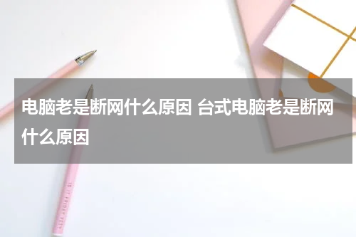 电脑老是断网什么原因 台式电脑老是断网什么原因