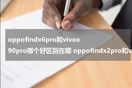 oppofindx6pro和vivox90pro哪个好区别在哪 oppofindx2pro和vivox60pro+哪个好