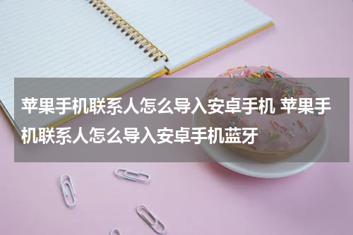 苹果手机联系人怎么导入安卓手机 苹果手机联系人怎么导入安卓手机蓝牙