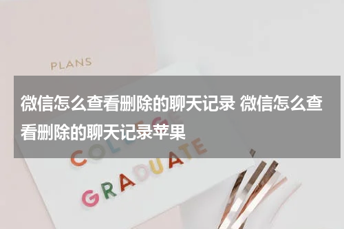微信怎么查看删除的聊天记录 微信怎么查看删除的聊天记录苹果