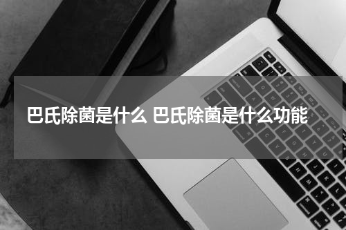 巴氏除菌是什么 巴氏除菌是什么功能