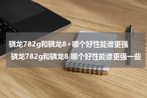 骁龙782g和骁龙8+哪个好性能谁更强 骁龙782g和骁龙8 哪个好性能谁更强一些