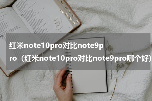红米note10pro对比note9pro（红米note10pro对比note9pro哪个好）
