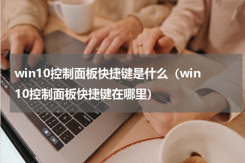 win10控制面板快捷键是什么（win10控制面板快捷键在哪里）