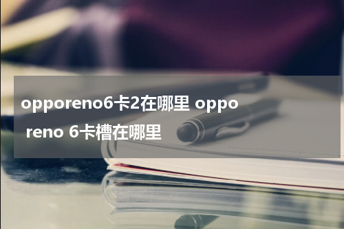 opporeno6卡2在哪里 oppo reno 6卡槽在哪里