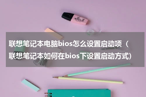 联想笔记本电脑bios怎么设置启动项（联想笔记本如何在bios下设置启动方式）