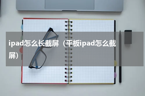 ipad怎么长截屏（平板ipad怎么截屏）