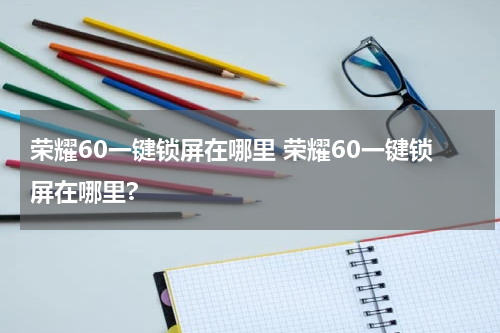 荣耀60一键锁屏在哪里 荣耀60一键锁屏在哪里?