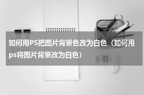 如何用PS把图片背景色改为白色（如何用ps将图片背景改为白色）